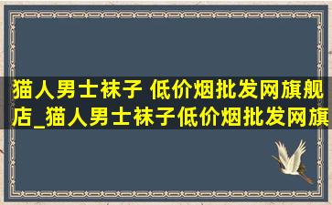 猫人男士袜子 (低价烟批发网)旗舰店_猫人男士袜子(低价烟批发网)旗舰店直播